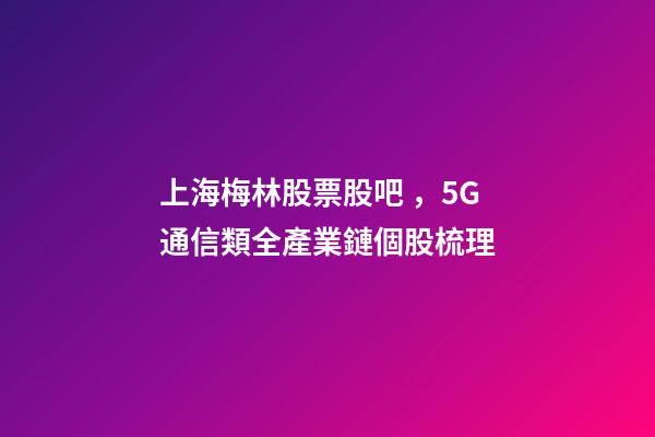 上海梅林股票股吧，5G通信類全產業鏈個股梳理-第1張-觀點-玄機派